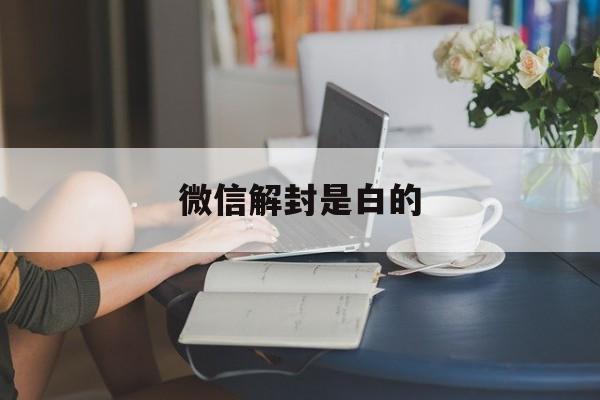 微信解封是白的（微信非法解封是什么意思）(图1)