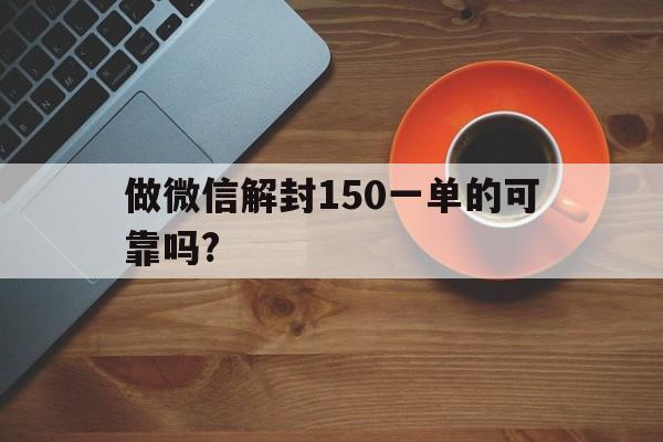 做微信解封150一单的可靠吗?（微信解封200一单接单）(图1)