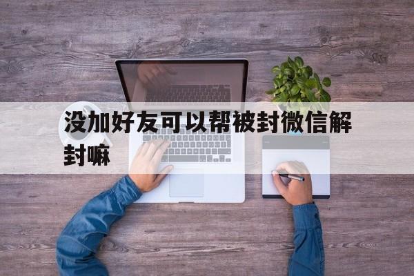 没加好友可以帮被封微信解封嘛（微信不加好友能解封吗）(图1)