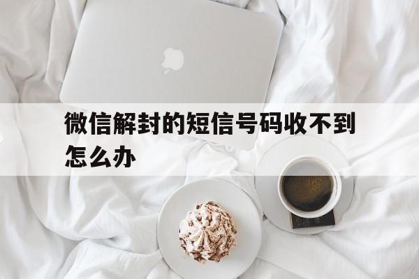 微信解封的短信号码收不到怎么办（微信解封发了短信却说未收到短信）(图1)