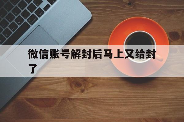 微信账号解封后马上又给封了（微信号解封了又封怎么回事）(图1)