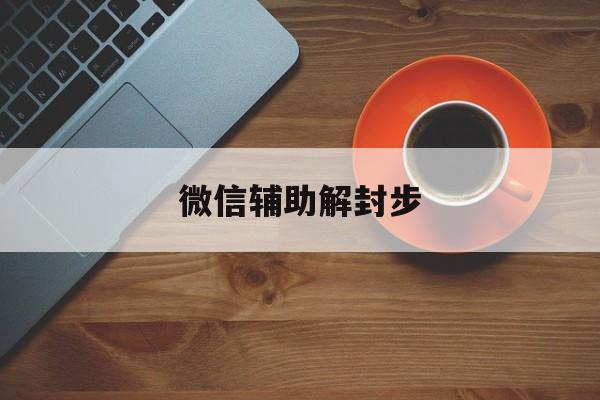 微信辅助解封步（辅助微信解封流程）(图1)