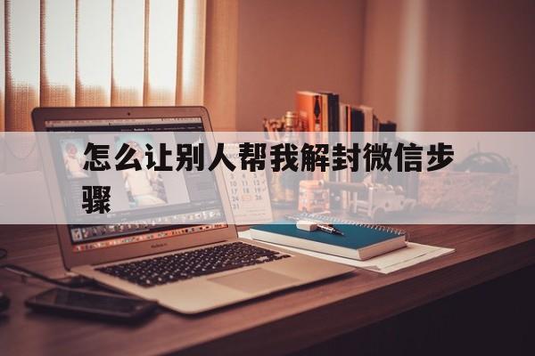 怎么让别人帮我解封微信步骤（微信怎么让别人帮你解封）(图1)