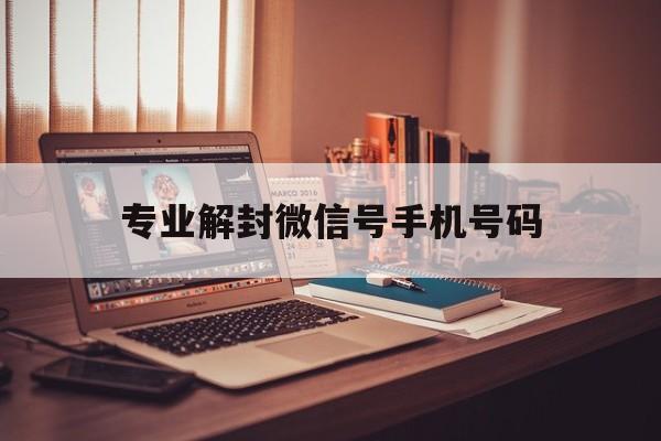 专业解封微信号手机号码（微信解封要手机号）(图1)