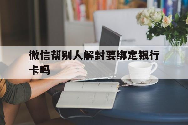 微信帮别人解封要绑定银行卡吗（微信帮解封需要绑定银行卡吗?）(图1)