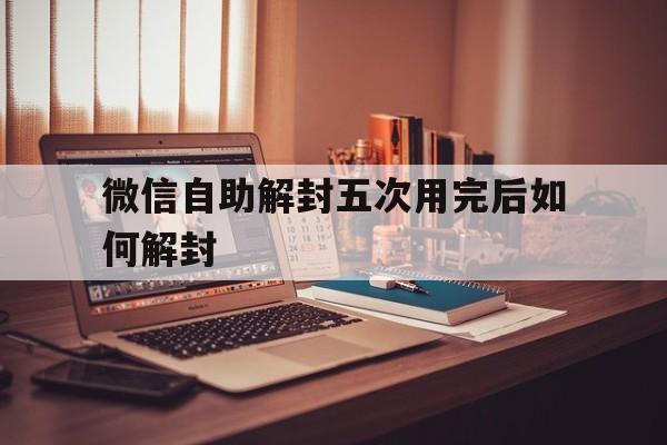 微信自助解封五次用完后如何解封（微信自助解封后多久可以正常使用）(图1)