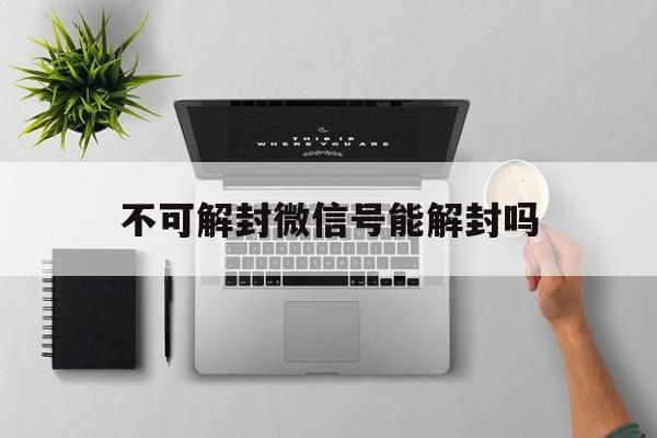 不可解封微信号能解封吗（微信号不可以解封怎么办）(图1)