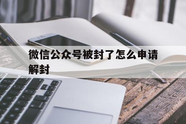 微信公众号被封了怎么申请解封（微信公众号如何申诉解封）(图1)