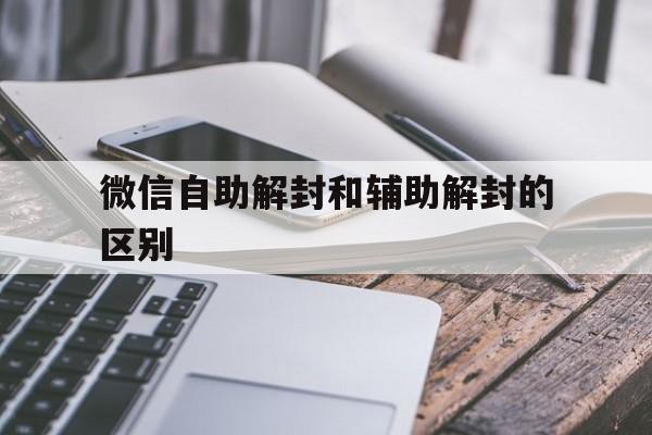 微信自助解封和辅助解封的区别（微信辅助功能解封）(图1)