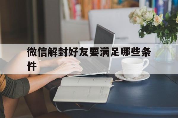 微信解封好友要满足哪些条件（微信解封好友的条件）(图1)