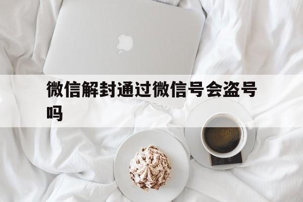 微信解封通过微信号会盗号吗（微信可以被盗号吗）(图1)