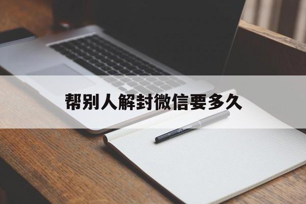 帮别人解封微信要多久（帮别人解封微信号多久一次）(图1)