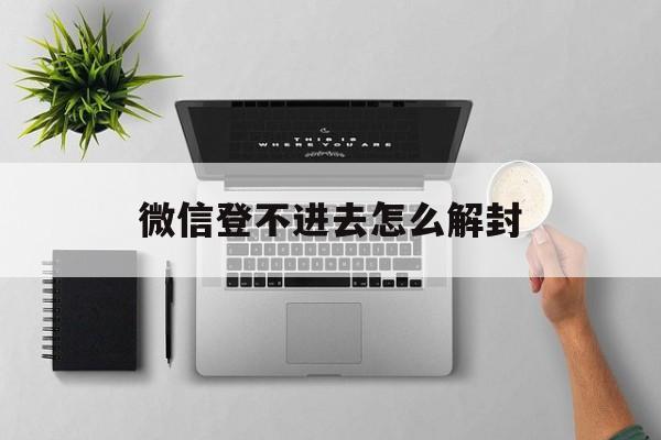 微信登不进去怎么解封（登不上微信怎么解封）(图1)