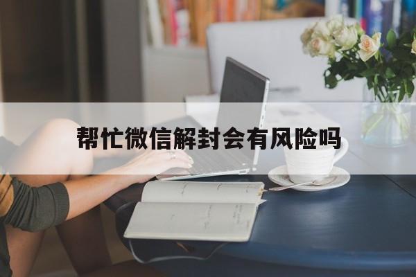 帮忙微信解封会有风险吗（协助微信解封有风险吗）(图1)