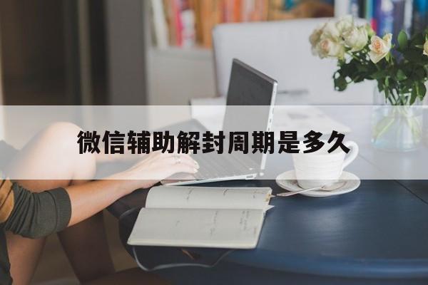 微信辅助解封周期是多久（微信辅助解封一年几次 都什么时间）(图1)