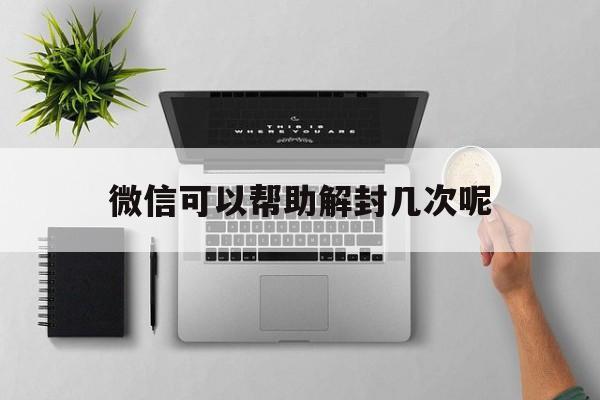 微信可以帮助解封几次呢（微信可以帮忙解封几次）(图1)