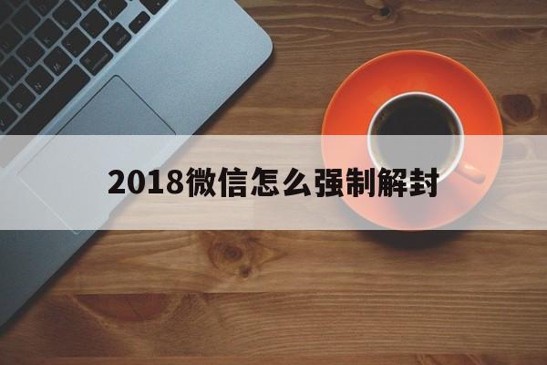 2018微信怎么强制解封（怎么强制解封微信号）(图1)