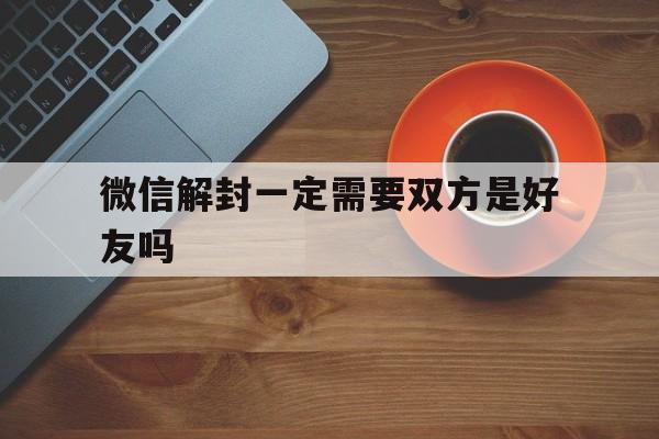 微信解封一定需要双方是好友吗（微信解封需要好友吗?）(图1)