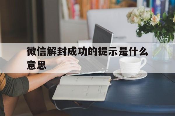 微信解封成功的提示是什么意思（微信解封原因怎么说）(图1)