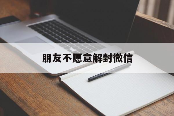 朋友不愿意解封微信（不是微信好友能帮忙解封微信吗）(图1)