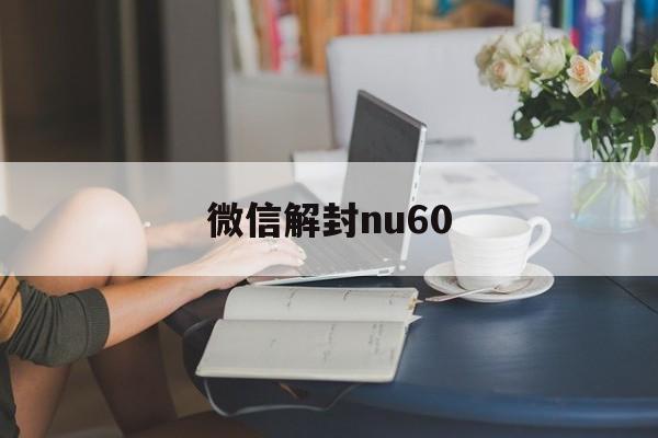 微信解封nu60（微信解封nu短信发不出去）(图1)