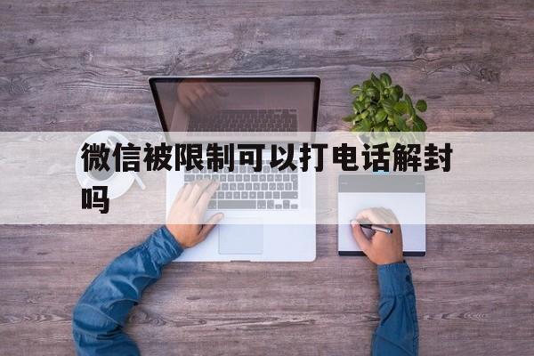 微信被限制可以打电话解封吗（微信能打电话解封吗）(图1)