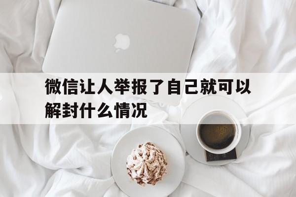 微信让人举报了自己就可以解封什么情况（微信被他人举报怎么解封）(图1)