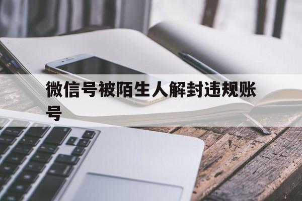 微信号被陌生人解封违规账号（微信账号涉嫌违规怎么解封）(图1)