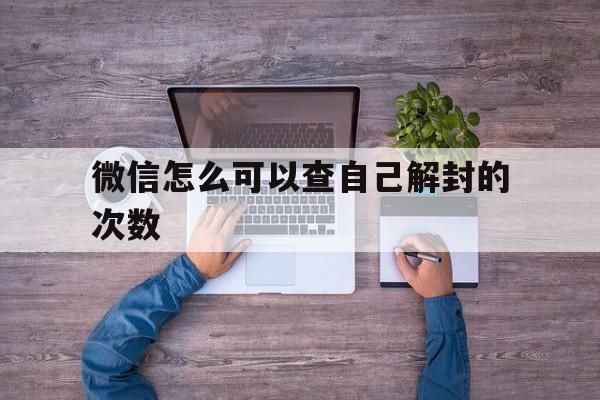 微信怎么可以查自己解封的次数（微信封号怎么查看多久解除）(图1)