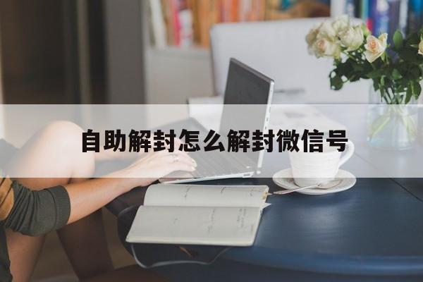 自助解封怎么解封微信号（微信如何自助解封账号）(图1)