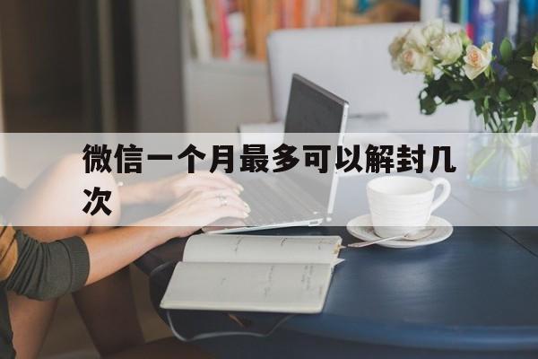 微信一个月最多可以解封几次（微信解封一个月可以解封几次）(图1)