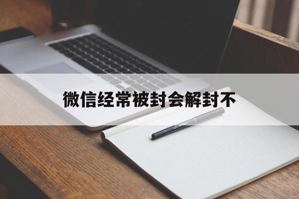 微信经常被封会解封不（微信解封会不会封号）(图1)