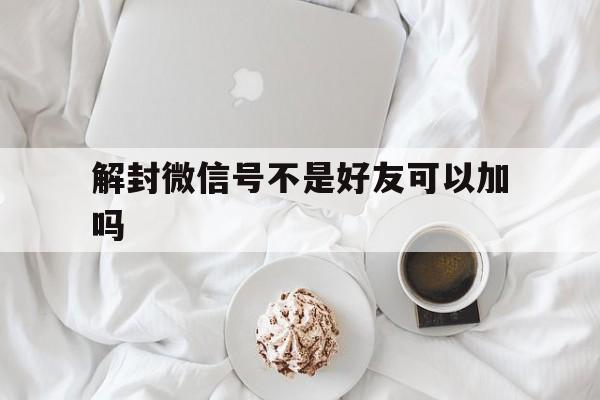 解封微信号不是好友可以加吗（微信号不能加好友怎么解封）(图1)