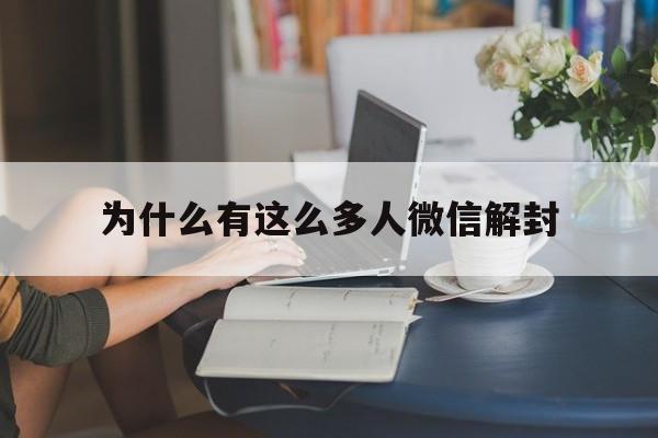 为什么有这么多人微信解封（为什么微信解封这么麻烦）(图1)