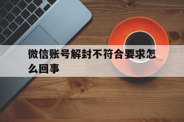 微信账号解封不符合要求怎么回事（微信解封出现不符合要求）(图1)