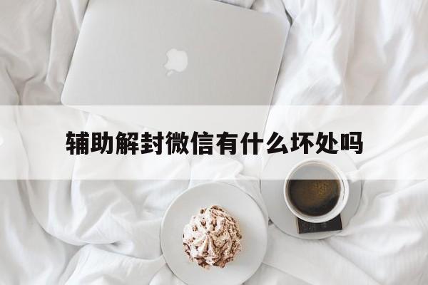 辅助解封微信有什么坏处吗（微信辅助解封对自己的微信有什么影响）(图1)