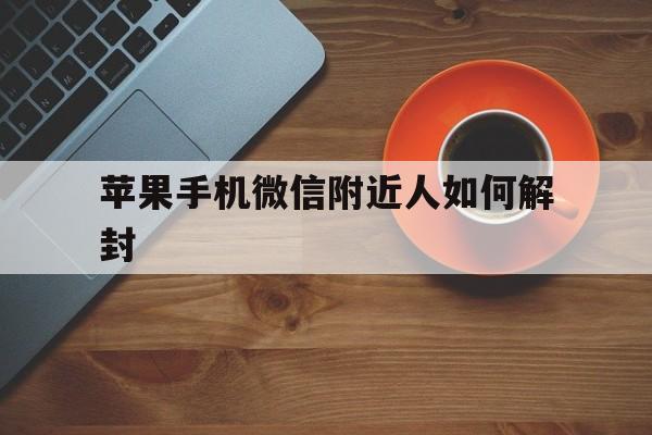 苹果手机微信附近人如何解封（苹果手机开不了微信附近人）(图1)