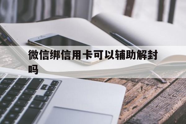 微信绑信用卡可以辅助解封吗（微信解封需要绑卡吗）(图1)