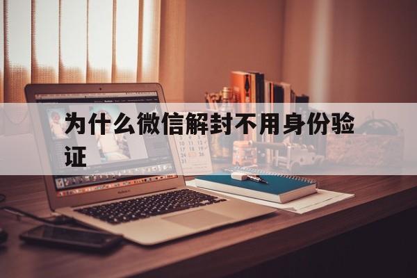 为什么微信解封不用身份验证（微信解封需要身份验证怎么办）(图1)