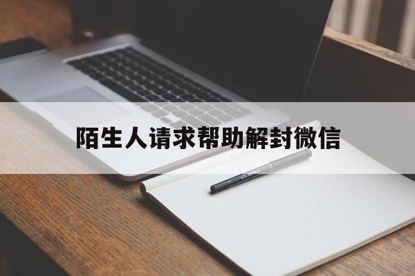 陌生人请求帮助解封微信（微信怎么请求解封）(图1)