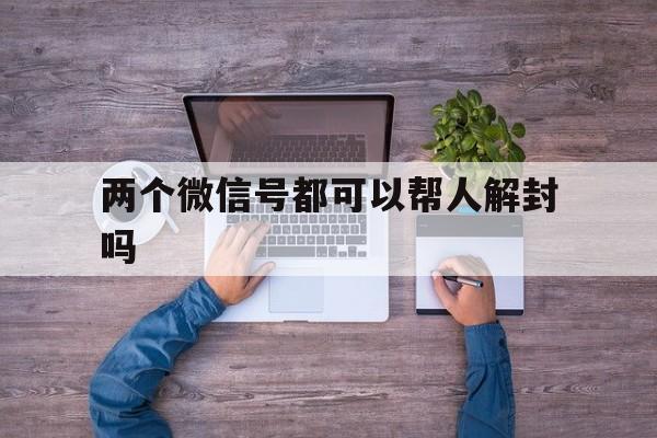 两个微信号都可以帮人解封吗（微信一个号可以帮别人解封几次）(图1)