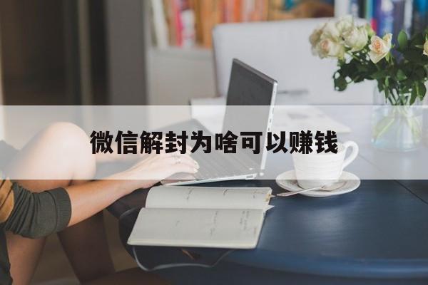 微信解封为啥可以赚钱（微信解封能赚多少钱）(图1)