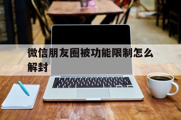 微信朋友圈被功能限制怎么解封（微信被限制发朋友圈如何解封）(图1)