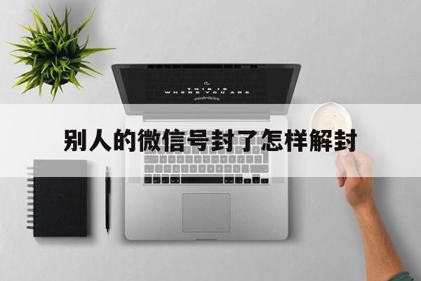 别人的微信号封了怎样解封（微信怎么解封别人的账号）(图1)