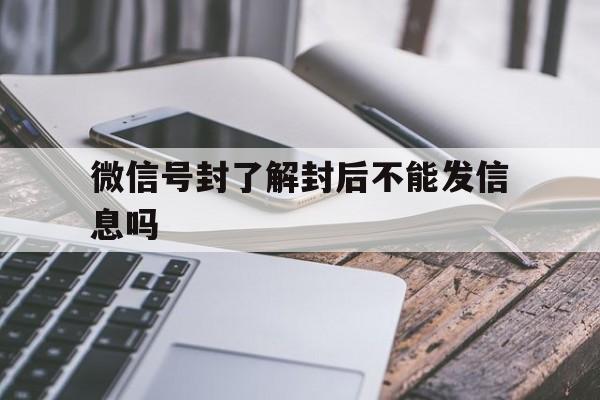 微信号封了解封后不能发信息吗（刚解封的微信可以发信息吗）(图1)