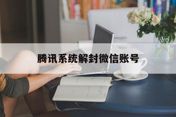 腾讯系统解封微信账号（微腾讯客服微信解封号）(图1)