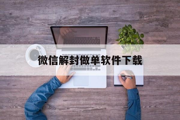 微信解封做单软件下载（微信解封单怎么做）(图1)