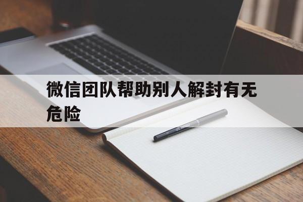 微信团队帮助别人解封有无危险（利用微信团队帮别人解封）(图1)