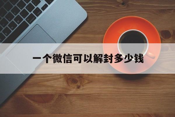 一个微信可以解封多少钱（专门给微信解封多少钱）(图1)