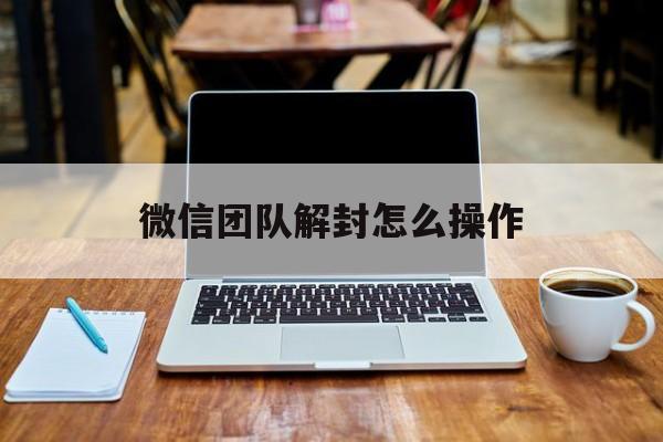 微信团队解封怎么操作（微信解封怎么操作流程）(图1)